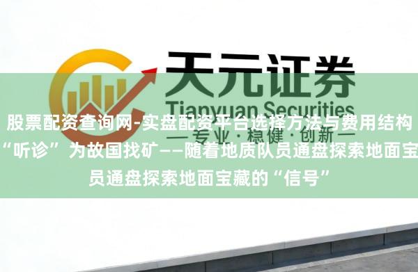 股票配资查询网-实盘配资平台选择方法与费用结构解析 为地面“听诊” 为故国找矿——随着地质队员通盘探索地面宝藏的“信号”