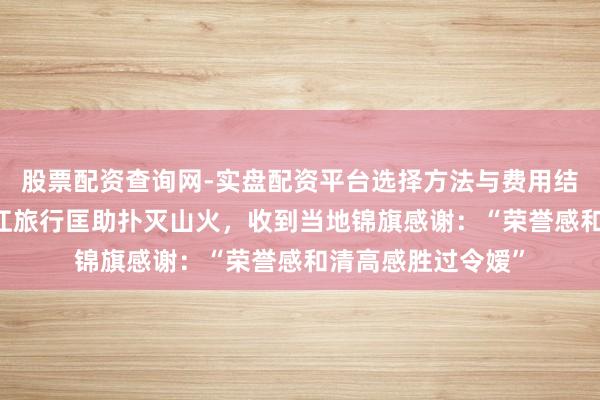 股票配资查询网-实盘配资平台选择方法与费用结构解析 男人在湛江旅行匡助扑灭山火，收到当地锦旗感谢：“荣誉感和清高感胜过令嫒”