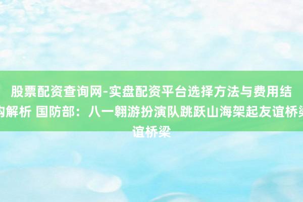 股票配资查询网-实盘配资平台选择方法与费用结构解析 国防部：八一翱游扮演队跳跃山海架起友谊桥梁