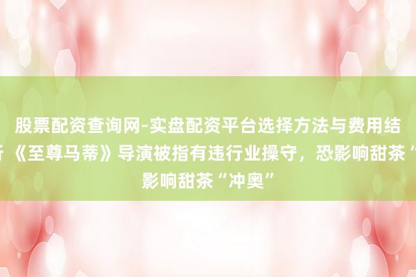 股票配资查询网-实盘配资平台选择方法与费用结构解析 《至尊马蒂》导演被指有违行业操守，恐影响甜茶“冲奥”