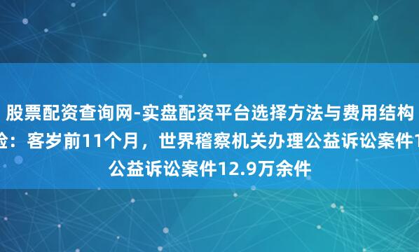 股票配资查询网-实盘配资平台选择方法与费用结构解析 最高检：客岁前11个月，世界稽察机关办理公益诉讼案件12.9万余件