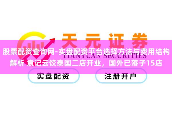 股票配资查询网-实盘配资平台选择方法与费用结构解析 袁记云饺泰国二店开业，国外已落子15店