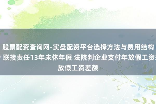 股票配资查询网-实盘配资平台选择方法与费用结构解析 联接责任13年未休年假 法院判企业支付年放假工资差额