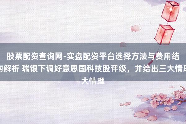 股票配资查询网-实盘配资平台选择方法与费用结构解析 瑞银下调好意思国科技股评级，并给出三大情理