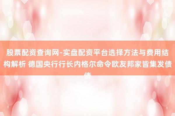 股票配资查询网-实盘配资平台选择方法与费用结构解析 德国央行行长内格尔命令欧友邦家皆集发债