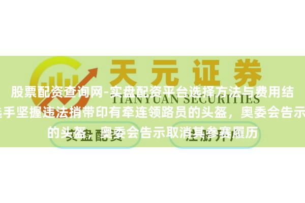 股票配资查询网-实盘配资平台选择方法与费用结构解析 乌克兰选手坚握违法捎带印有牵连领路员的头盔，奥委会告示取消其参赛履历