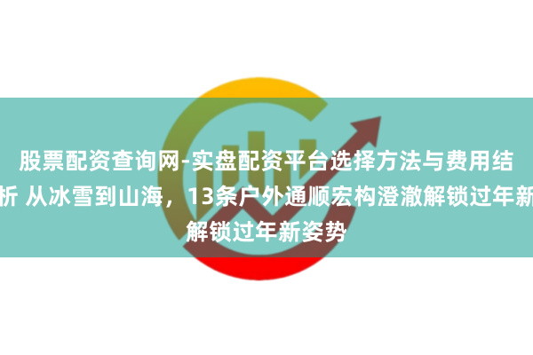 股票配资查询网-实盘配资平台选择方法与费用结构解析 从冰雪到山海，13条户外通顺宏构澄澈解锁过年新姿势
