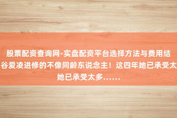 股票配资查询网-实盘配资平台选择方法与费用结构解析 谷爱凌进修的不像同龄东说念主！这四年她已承受太多……