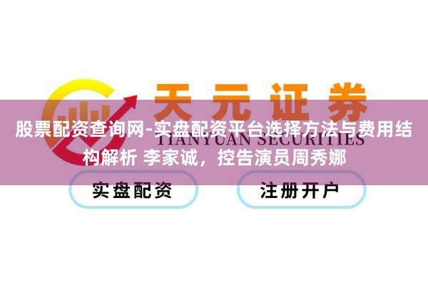 股票配资查询网-实盘配资平台选择方法与费用结构解析 李家诚，控告演员周秀娜