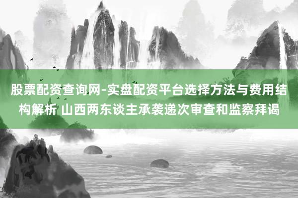 股票配资查询网-实盘配资平台选择方法与费用结构解析 山西两东谈主承袭递次审查和监察拜谒