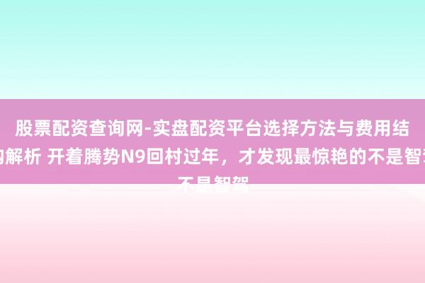 股票配资查询网-实盘配资平台选择方法与费用结构解析 开着腾势N9回村过年，才发现最惊艳的不是智驾