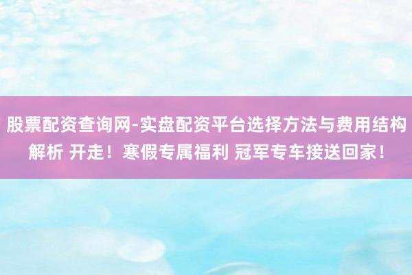 股票配资查询网-实盘配资平台选择方法与费用结构解析 开走！寒假专属福利 冠军专车接送回家！