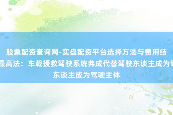 股票配资查询网-实盘配资平台选择方法与费用结构解析 最高法：车载援救驾驶系统弗成代替驾驶东谈主成为驾驶主体