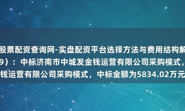 股票配资查询网-实盘配资平台选择方法与费用结构解析 神想电子（300479）：中标济南市中城发金钱运营有限公司采购模式，中标金额为5834.02万元