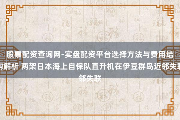 股票配资查询网-实盘配资平台选择方法与费用结构解析 两架日本海上自保队直升机在伊豆群岛近邻失联