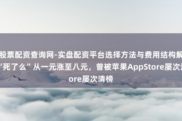 股票配资查询网-实盘配资平台选择方法与费用结构解析 “死了么”从一元涨至八元，曾被苹果AppStore屡次清榜