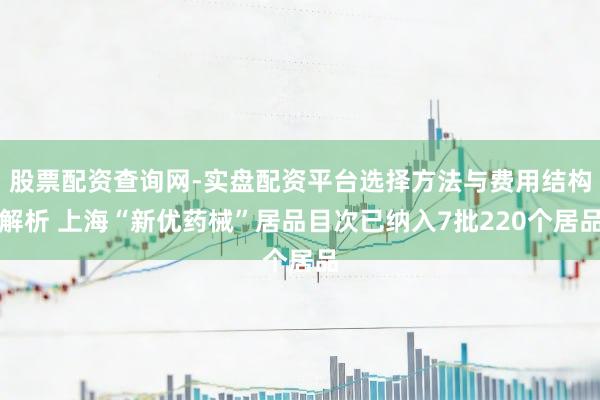 股票配资查询网-实盘配资平台选择方法与费用结构解析 上海“新优药械”居品目次已纳入7批220个居品
