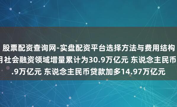 股票配资查询网-实盘配资平台选择方法与费用结构解析 央行：前十个月社会融资领域增量累计为30.9万亿元 东说念主民币贷款加多14.97万亿元