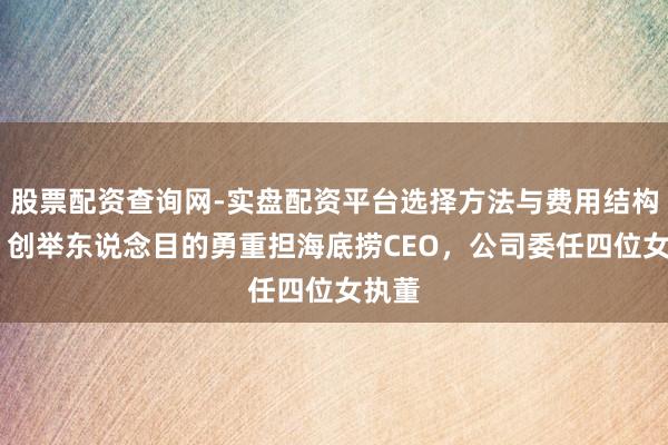股票配资查询网-实盘配资平台选择方法与费用结构解析 创举东说念目的勇重担海底捞CEO，公司委任四位女执董