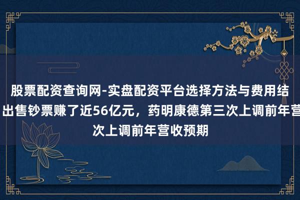 股票配资查询网-实盘配资平台选择方法与费用结构解析 出售钞票赚了近56亿元，药明康德第三次上调前年营收预期