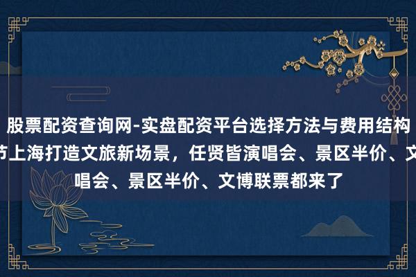 股票配资查询网-实盘配资平台选择方法与费用结构解析 2026春节上海打造文旅新场景，任贤皆演唱会、景区半价、文博联票都来了