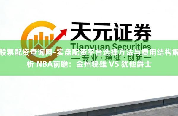 股票配资查询网-实盘配资平台选择方法与费用结构解析 NBA前瞻：金州骁雄 VS 犹他爵士