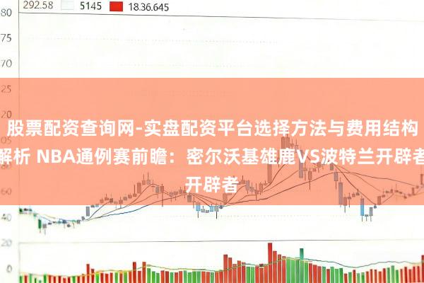 股票配资查询网-实盘配资平台选择方法与费用结构解析 NBA通例赛前瞻：密尔沃基雄鹿VS波特兰开辟者