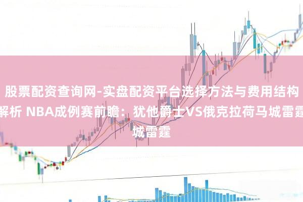 股票配资查询网-实盘配资平台选择方法与费用结构解析 NBA成例赛前瞻：犹他爵士VS俄克拉荷马城雷霆