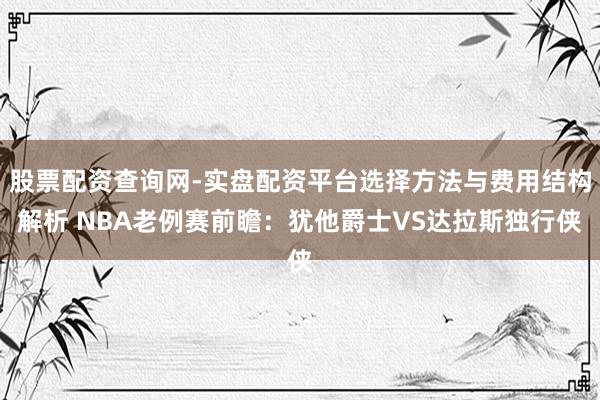股票配资查询网-实盘配资平台选择方法与费用结构解析 NBA老例赛前瞻：犹他爵士VS达拉斯独行侠