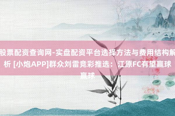 股票配资查询网-实盘配资平台选择方法与费用结构解析 [小炮APP]群众刘雷竞彩推选：江原FC有望赢球
