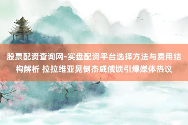 股票配资查询网-实盘配资平台选择方法与费用结构解析 拉拉维亚晃倒杰威俄顷引爆媒体热议
