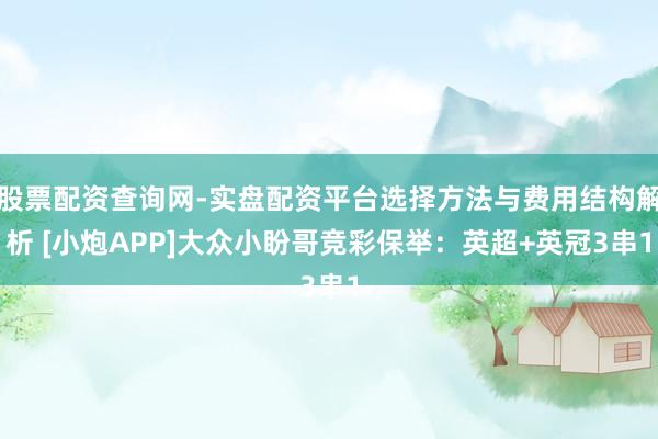 股票配资查询网-实盘配资平台选择方法与费用结构解析 [小炮APP]大众小盼哥竞彩保举：英超+英冠3串1