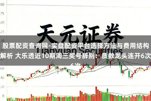 股票配资查询网-实盘配资平台选择方法与费用结构解析 大乐透近10期周三奖号辞别：质数龙头连开6次