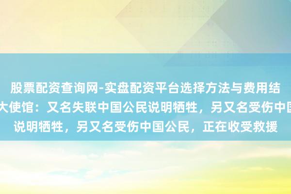 股票配资查询网-实盘配资平台选择方法与费用结构解析 中国驻尼泊尔大使馆：又名失联中国公民说明牺牲，另又名受伤中国公民，正在收受救援