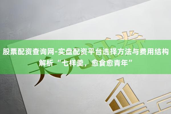 股票配资查询网-实盘配资平台选择方法与费用结构解析 “七样羹，愈食愈青年”