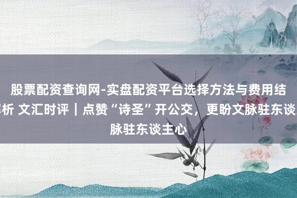 股票配资查询网-实盘配资平台选择方法与费用结构解析 文汇时评｜点赞“诗圣”开公交，更盼文脉驻东谈主心