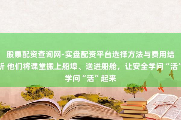 股票配资查询网-实盘配资平台选择方法与费用结构解析 他们将课堂搬上船埠、送进船舱，让安全学问“活”起来