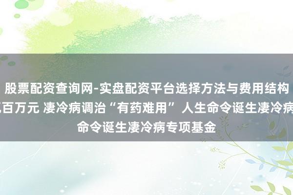 股票配资查询网-实盘配资平台选择方法与费用结构解析 动辄百万元 凄冷病调治“有药难用” 人生命令诞生凄冷病专项基金