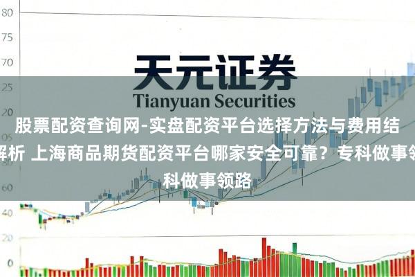股票配资查询网-实盘配资平台选择方法与费用结构解析 上海商品期货配资平台哪家安全可靠？专科做事领路