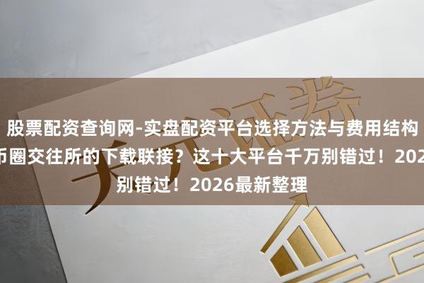 股票配资查询网-实盘配资平台选择方法与费用结构解析 想找币圈交往所的下载联接？这十大平台千万别错过！2026最新整理