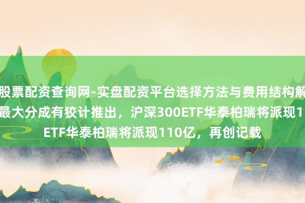 股票配资查询网-实盘配资平台选择方法与费用结构解析 中国ETF史上最大分成有狡计推出，沪深300ETF华泰柏瑞将派现110亿，再创记载