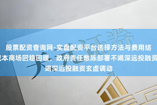 股票配资查询网-实盘配资平台选择方法与费用结构解析 成本商场回稳回暖，政府责任敷陈部署不竭深远投融资玄虚调动