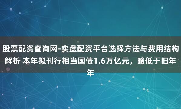 股票配资查询网-实盘配资平台选择方法与费用结构解析 本年拟刊行相当国债1.6万亿元，略低于旧年