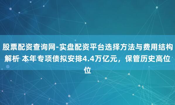 股票配资查询网-实盘配资平台选择方法与费用结构解析 本年专项债拟安排4.4万亿元，保管历史高位