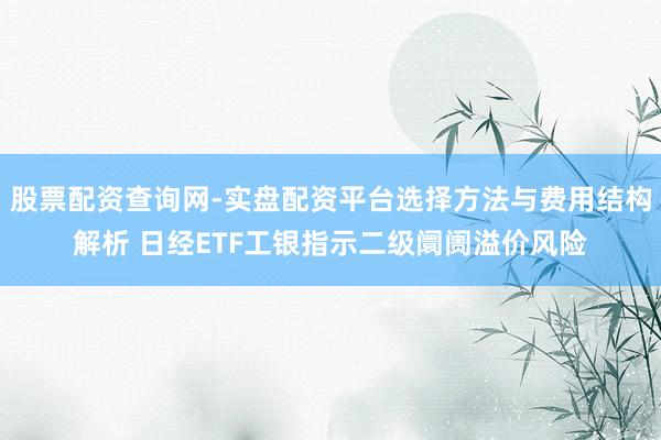 股票配资查询网-实盘配资平台选择方法与费用结构解析 日经ETF工银指示二级阛阓溢价风险