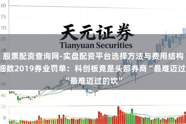 股票配资查询网-实盘配资平台选择方法与费用结构解析 细数2019券业罚单：科创板竟是头部券商“最难迈过的坎”