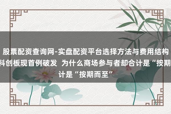 股票配资查询网-实盘配资平台选择方法与费用结构解析 科创板现首例破发  为什么商场参与者却合计是“按期而至”