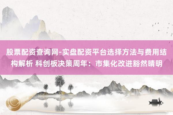 股票配资查询网-实盘配资平台选择方法与费用结构解析 科创板决策周年：市集化改进豁然晴明