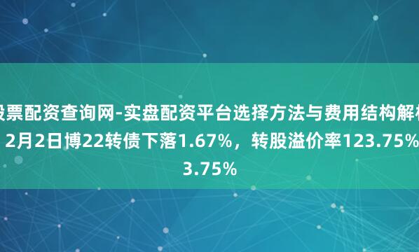 股票配资查询网-实盘配资平台选择方法与费用结构解析 2月2日博22转债下落1.67%，转股溢价率123.75%