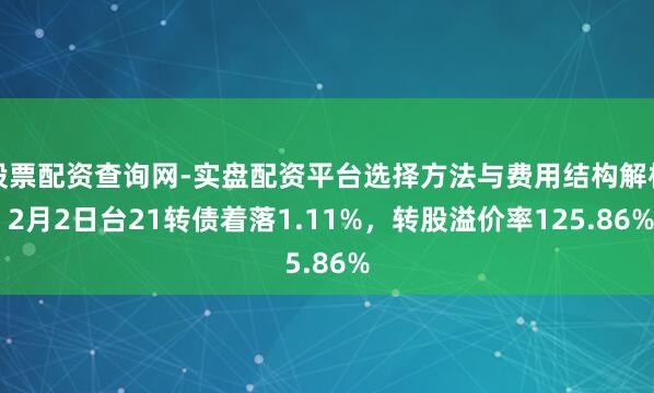股票配资查询网-实盘配资平台选择方法与费用结构解析 2月2日台21转债着落1.11%，转股溢价率125.86%